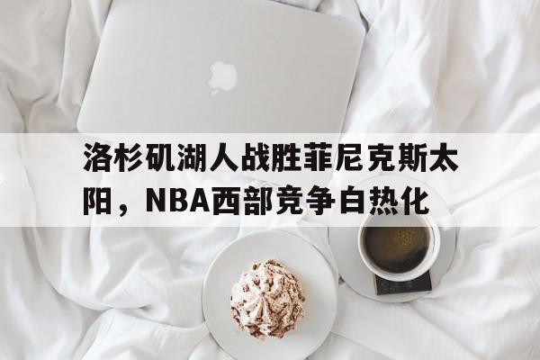 KOK电竞_洛杉矶湖人战胜菲尼克斯太阳，NBA西部竞争白热化